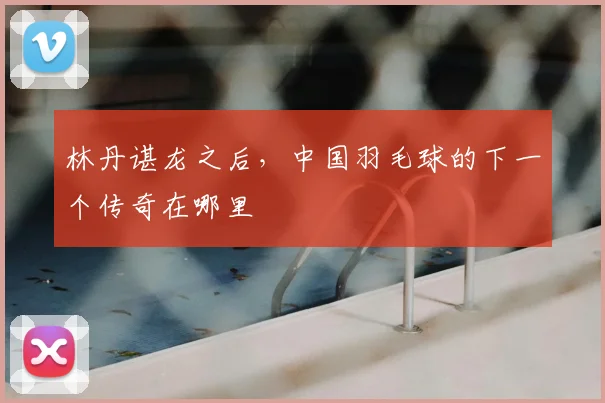 林丹谌龙之后,中国羽毛球的下一个传奇在哪里