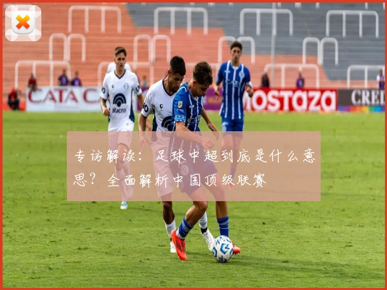 专访解读:足球中超到底是什么意思?全面解析中国顶级联赛