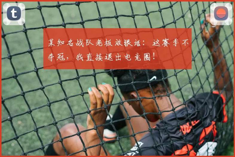 某知名战队老板放狠话:这赛季不夺冠,我直接退出电竞圈!