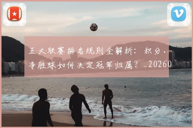 五大联赛排名规则全解析：积分、净胜球如何决定冠军归属？_20260609201554