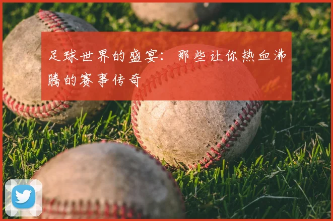 足球世界的盛宴：那些让你热血沸腾的赛事传奇