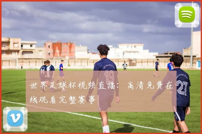 世界足球杯视频直播：高清免费在线观看完整赛事