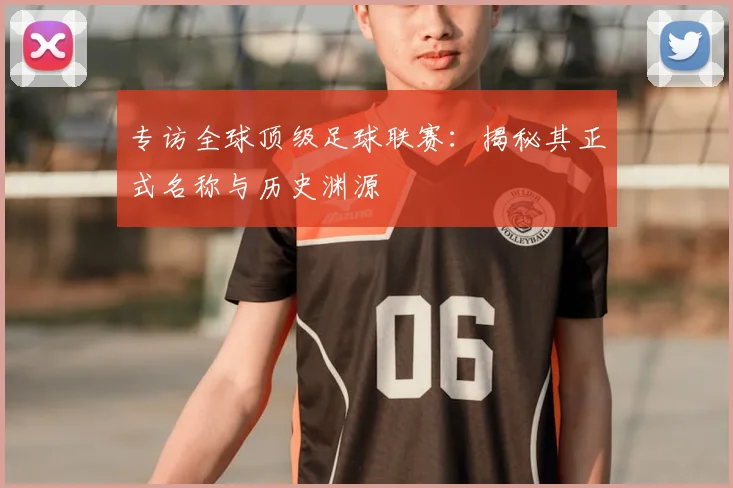 专访全球顶级足球联赛：揭秘其正式名称与历史渊源