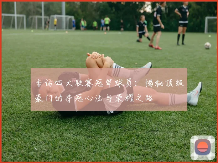 专访四大联赛冠军球员:揭秘顶级豪门的夺冠心法与荣耀之路