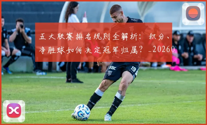 五大联赛排名规则全解析：积分、净胜球如何决定冠军归属？_20260609201554