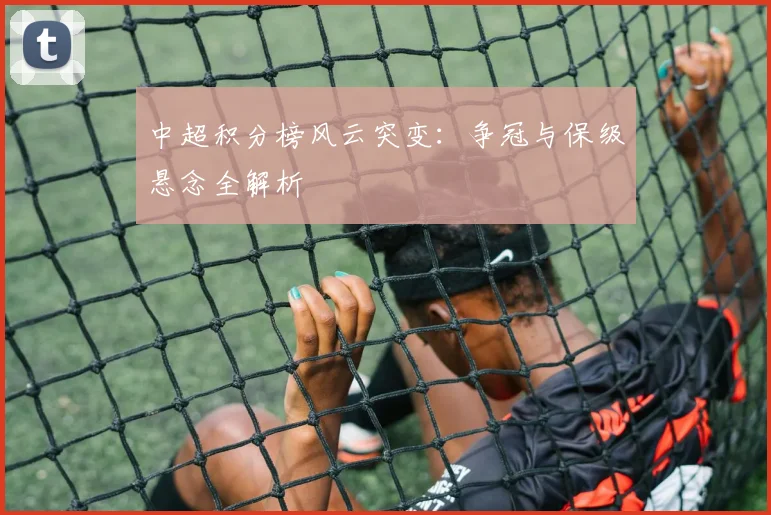 中超积分榜风云突变:争冠与保级悬念全解析