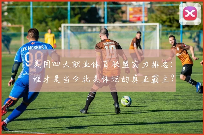 美国四大职业体育联盟实力排名:谁才是当今北美体坛的真正霸主?
