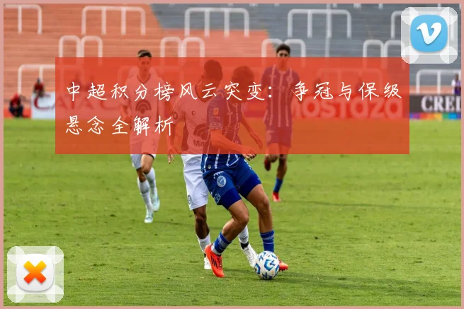中超积分榜风云突变：争冠与保级悬念全解析
