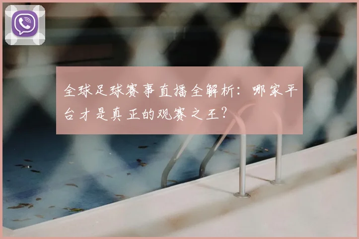 全球足球赛事直播全解析:哪家平台才是真正的观赛之王?