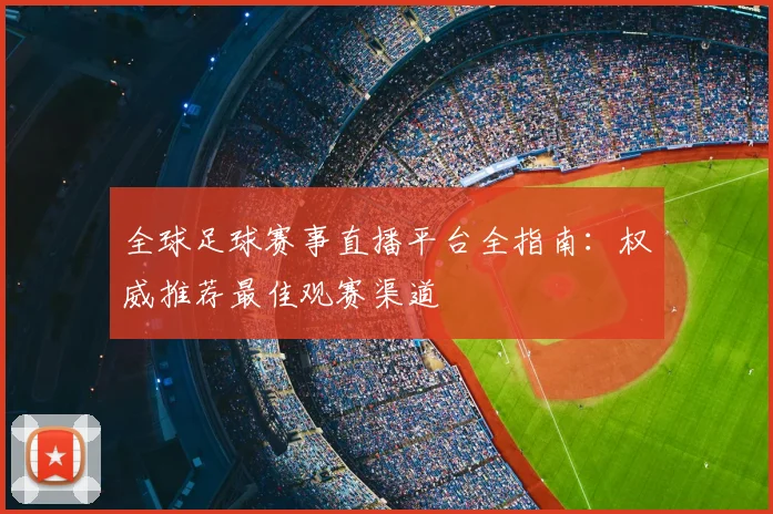 全球足球赛事直播平台全指南:权威推荐最佳观赛渠道
