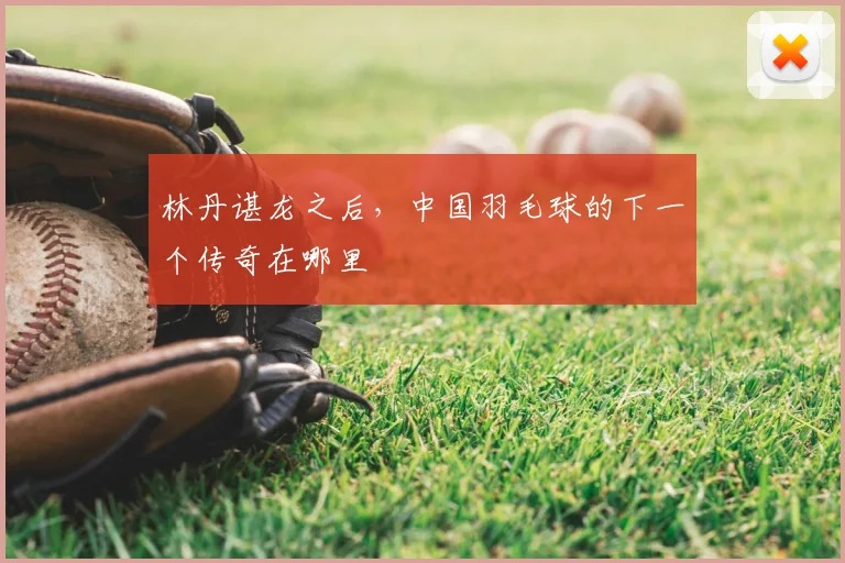 林丹谌龙之后，中国羽毛球的下一个传奇在哪里