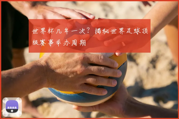 世界杯几年一次?揭秘世界足球顶级赛事举办周期