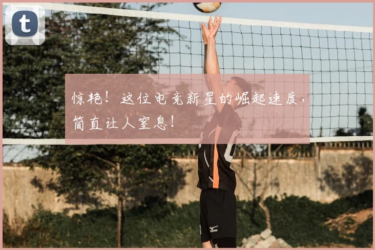 惊艳！这位电竞新星的崛起速度，简直让人窒息！
