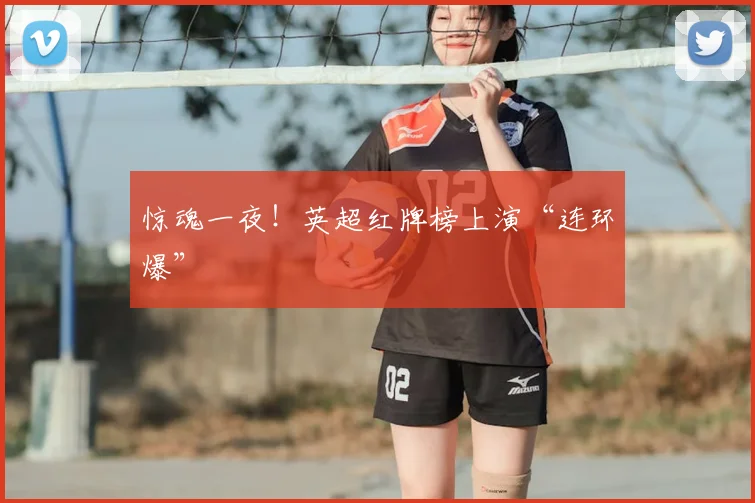 惊魂一夜!英超红牌榜上演“连环爆”